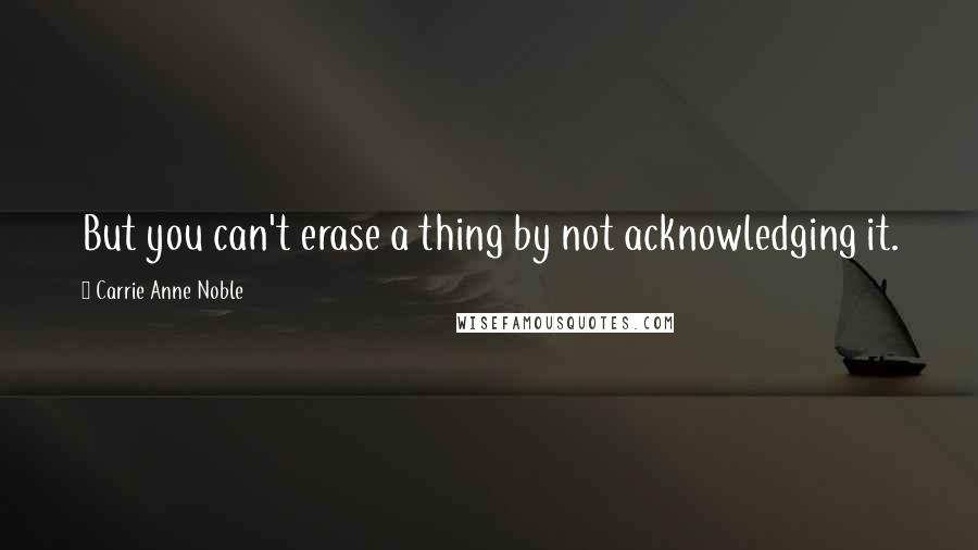 Carrie Anne Noble Quotes: But you can't erase a thing by not acknowledging it.