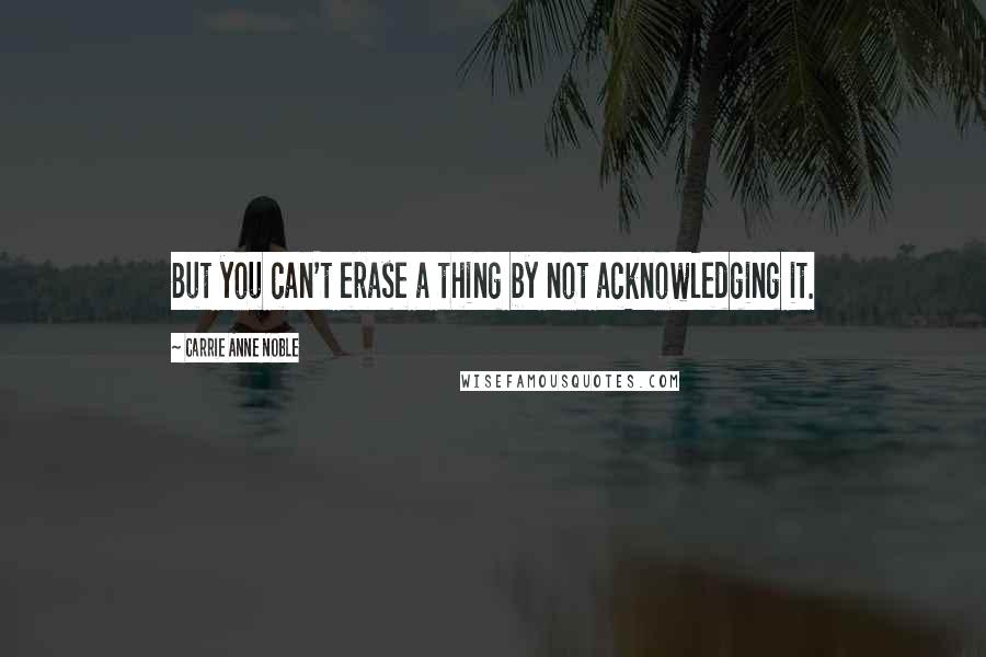 Carrie Anne Noble Quotes: But you can't erase a thing by not acknowledging it.