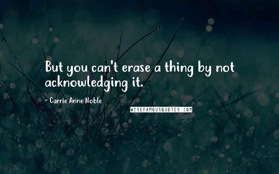 Carrie Anne Noble Quotes: But you can't erase a thing by not acknowledging it.