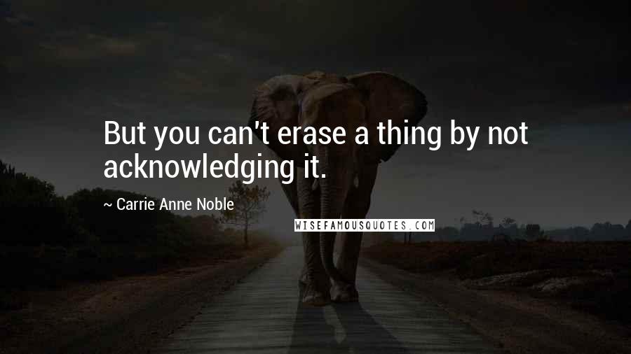Carrie Anne Noble Quotes: But you can't erase a thing by not acknowledging it.