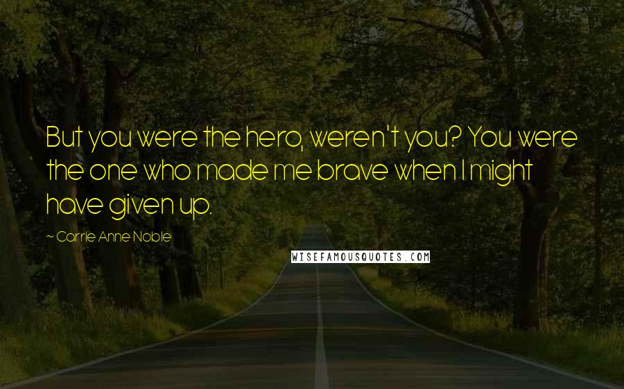 Carrie Anne Noble Quotes: But you were the hero, weren't you? You were the one who made me brave when I might have given up.