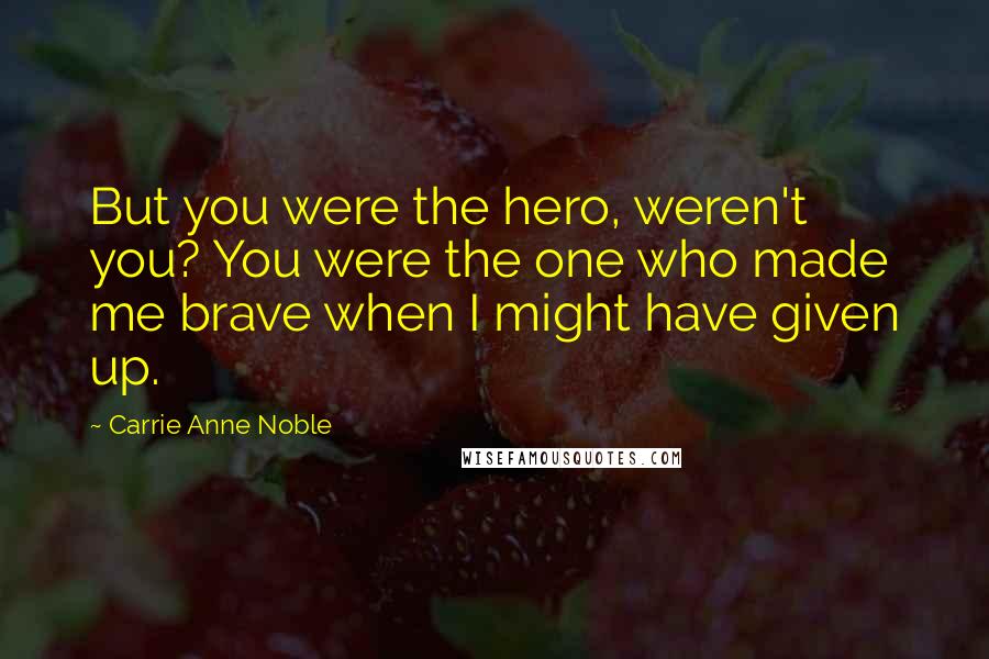 Carrie Anne Noble Quotes: But you were the hero, weren't you? You were the one who made me brave when I might have given up.