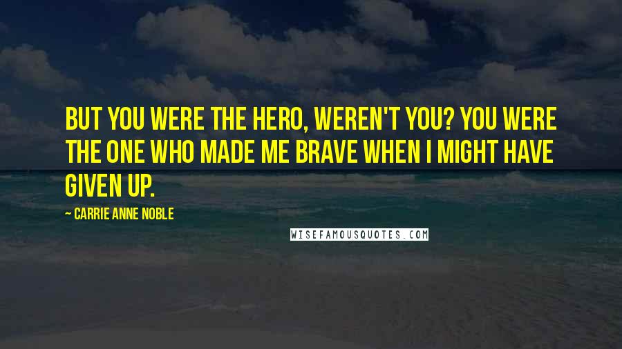 Carrie Anne Noble Quotes: But you were the hero, weren't you? You were the one who made me brave when I might have given up.
