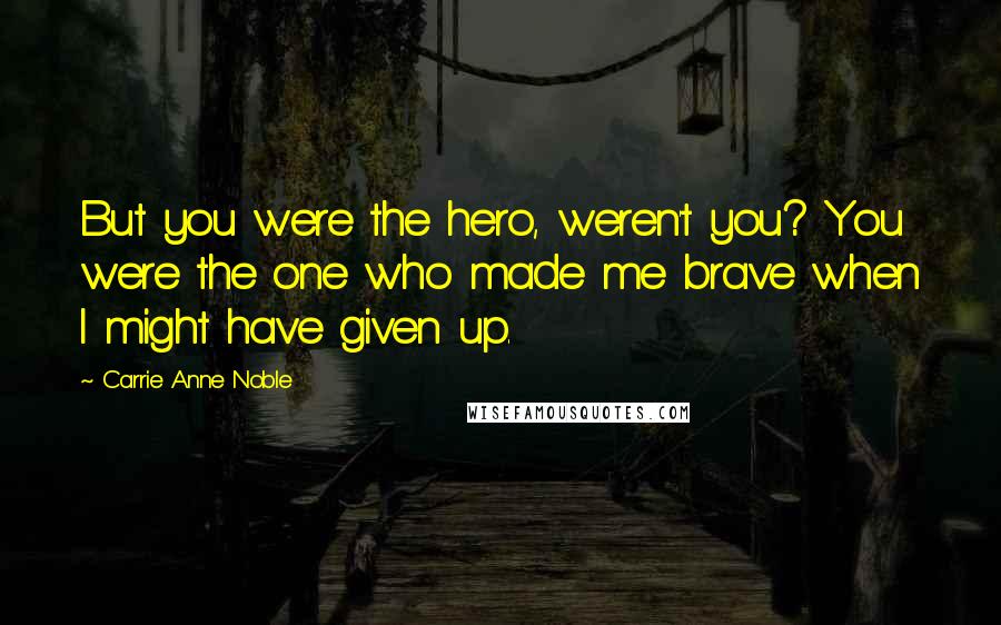 Carrie Anne Noble Quotes: But you were the hero, weren't you? You were the one who made me brave when I might have given up.