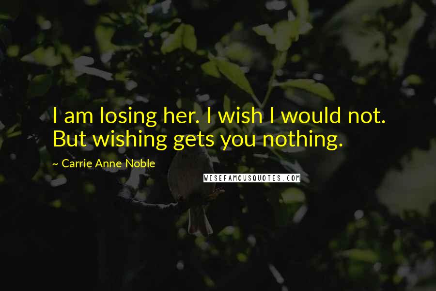 Carrie Anne Noble Quotes: I am losing her. I wish I would not. But wishing gets you nothing.