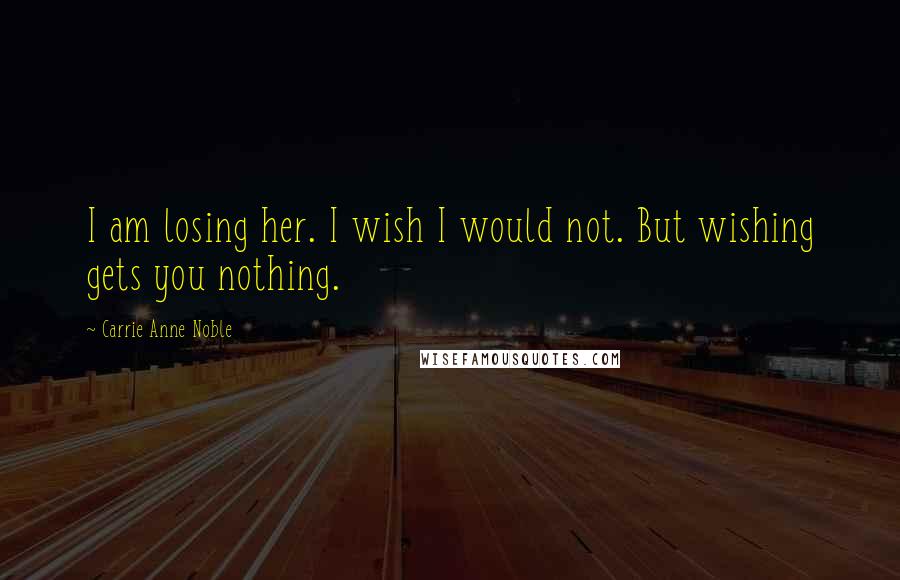 Carrie Anne Noble Quotes: I am losing her. I wish I would not. But wishing gets you nothing.