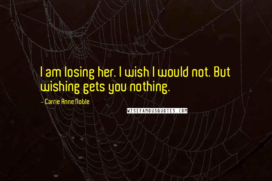 Carrie Anne Noble Quotes: I am losing her. I wish I would not. But wishing gets you nothing.