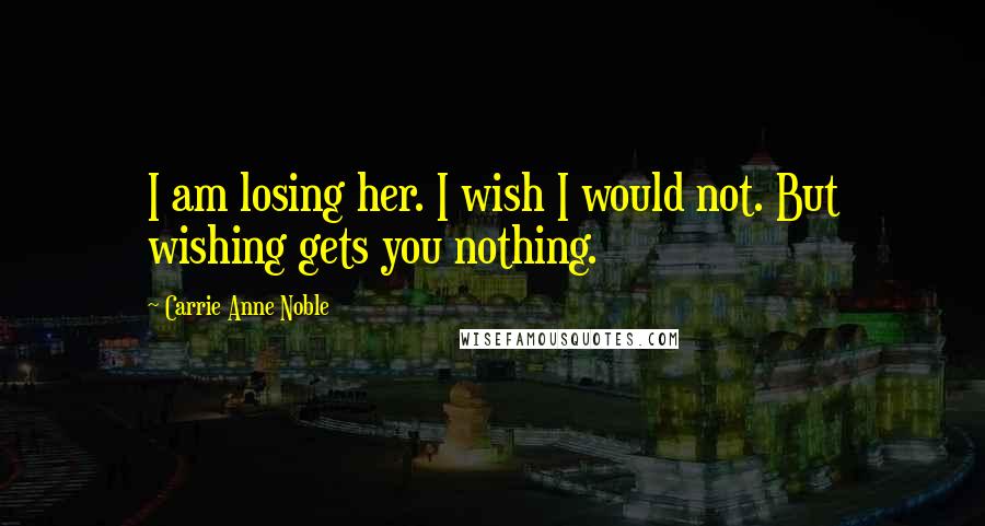 Carrie Anne Noble Quotes: I am losing her. I wish I would not. But wishing gets you nothing.