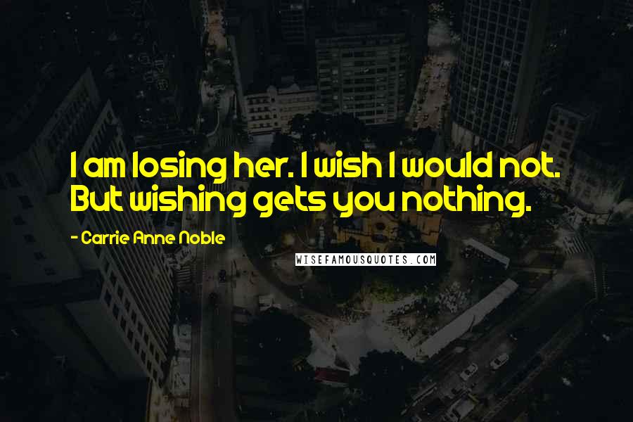 Carrie Anne Noble Quotes: I am losing her. I wish I would not. But wishing gets you nothing.