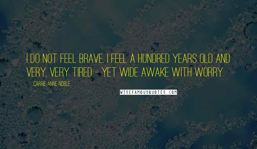 Carrie Anne Noble Quotes: I do not feel brave. I feel a hundred years old and very, very tired - yet wide awake with worry.