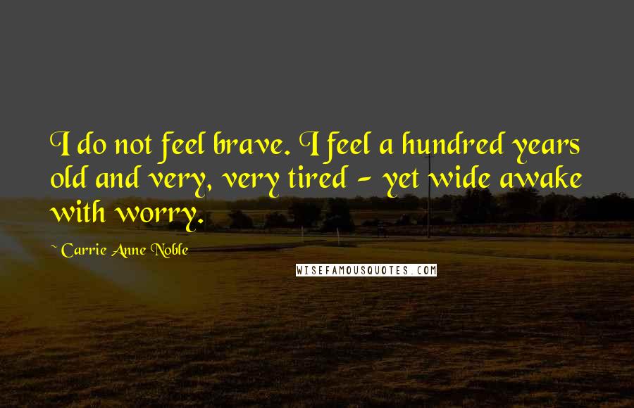Carrie Anne Noble Quotes: I do not feel brave. I feel a hundred years old and very, very tired - yet wide awake with worry.