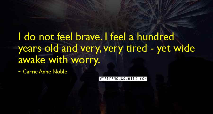 Carrie Anne Noble Quotes: I do not feel brave. I feel a hundred years old and very, very tired - yet wide awake with worry.