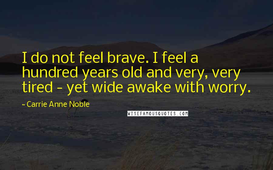 Carrie Anne Noble Quotes: I do not feel brave. I feel a hundred years old and very, very tired - yet wide awake with worry.