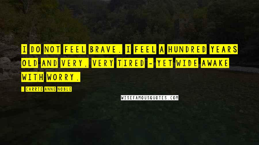 Carrie Anne Noble Quotes: I do not feel brave. I feel a hundred years old and very, very tired - yet wide awake with worry.