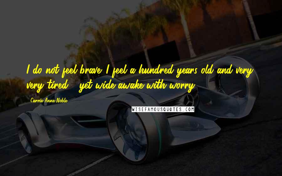 Carrie Anne Noble Quotes: I do not feel brave. I feel a hundred years old and very, very tired - yet wide awake with worry.