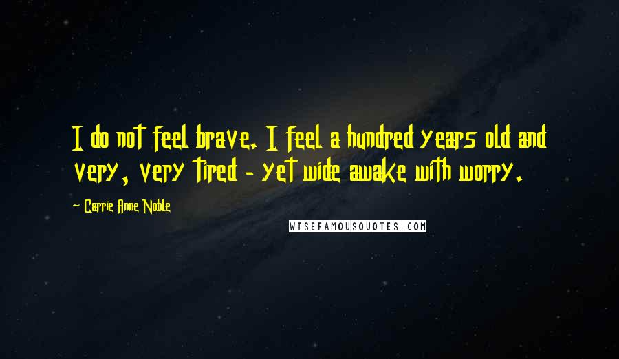Carrie Anne Noble Quotes: I do not feel brave. I feel a hundred years old and very, very tired - yet wide awake with worry.