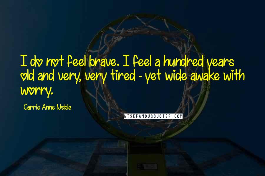 Carrie Anne Noble Quotes: I do not feel brave. I feel a hundred years old and very, very tired - yet wide awake with worry.