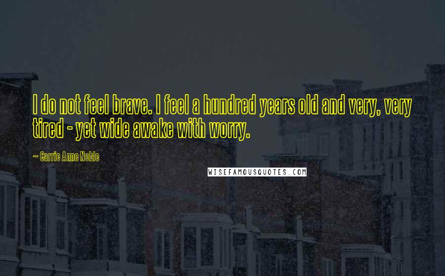 Carrie Anne Noble Quotes: I do not feel brave. I feel a hundred years old and very, very tired - yet wide awake with worry.