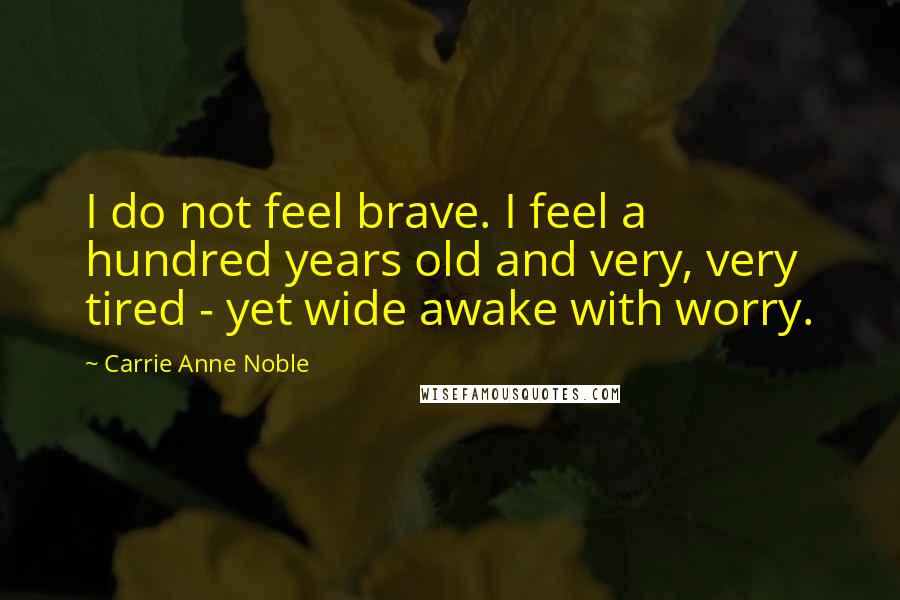 Carrie Anne Noble Quotes: I do not feel brave. I feel a hundred years old and very, very tired - yet wide awake with worry.