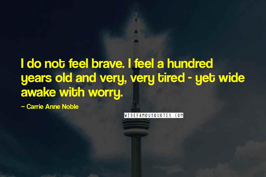 Carrie Anne Noble Quotes: I do not feel brave. I feel a hundred years old and very, very tired - yet wide awake with worry.