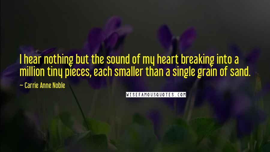 Carrie Anne Noble Quotes: I hear nothing but the sound of my heart breaking into a million tiny pieces, each smaller than a single grain of sand.