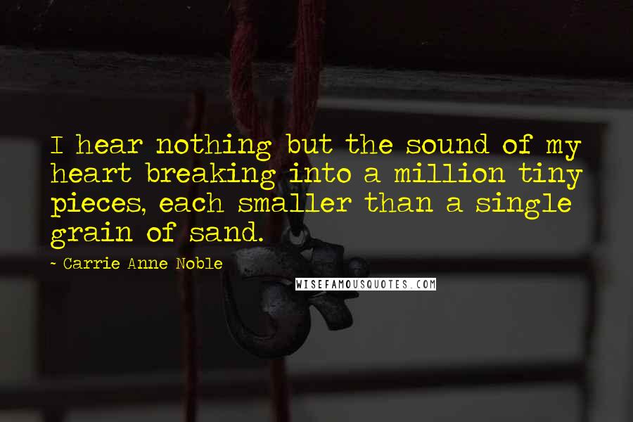 Carrie Anne Noble Quotes: I hear nothing but the sound of my heart breaking into a million tiny pieces, each smaller than a single grain of sand.