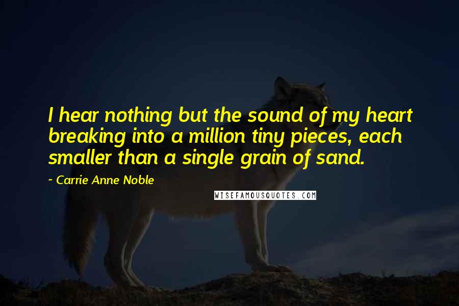 Carrie Anne Noble Quotes: I hear nothing but the sound of my heart breaking into a million tiny pieces, each smaller than a single grain of sand.