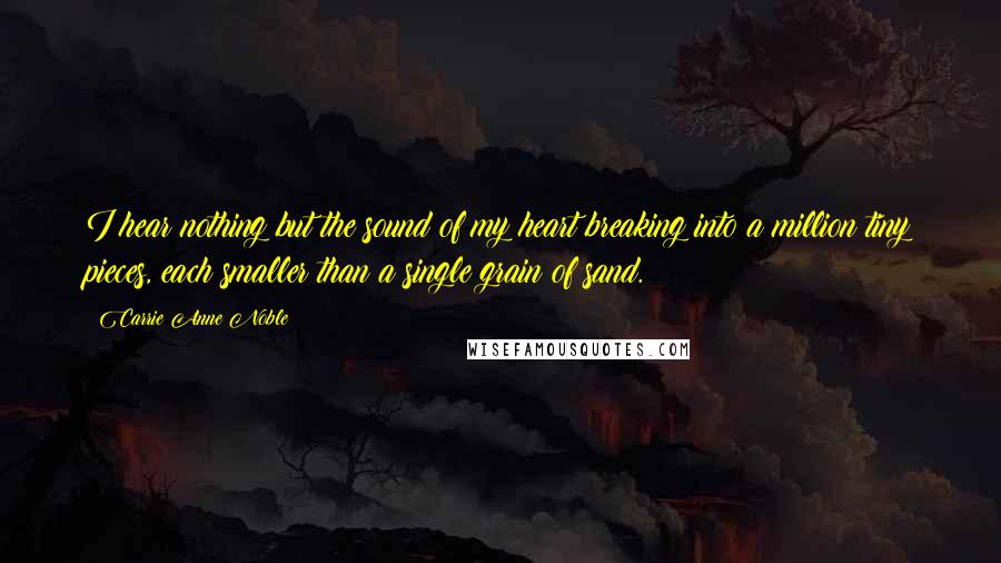 Carrie Anne Noble Quotes: I hear nothing but the sound of my heart breaking into a million tiny pieces, each smaller than a single grain of sand.