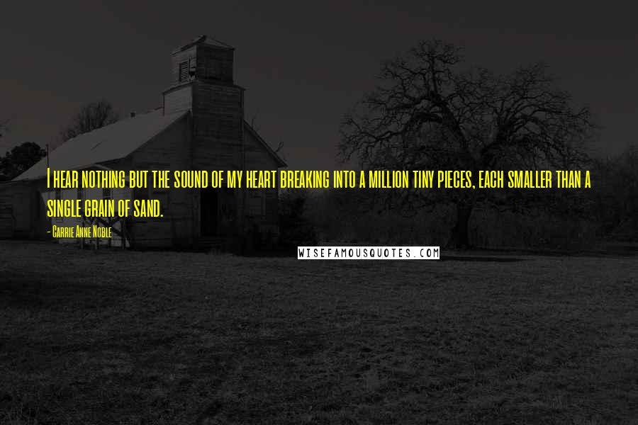 Carrie Anne Noble Quotes: I hear nothing but the sound of my heart breaking into a million tiny pieces, each smaller than a single grain of sand.