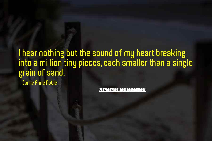 Carrie Anne Noble Quotes: I hear nothing but the sound of my heart breaking into a million tiny pieces, each smaller than a single grain of sand.