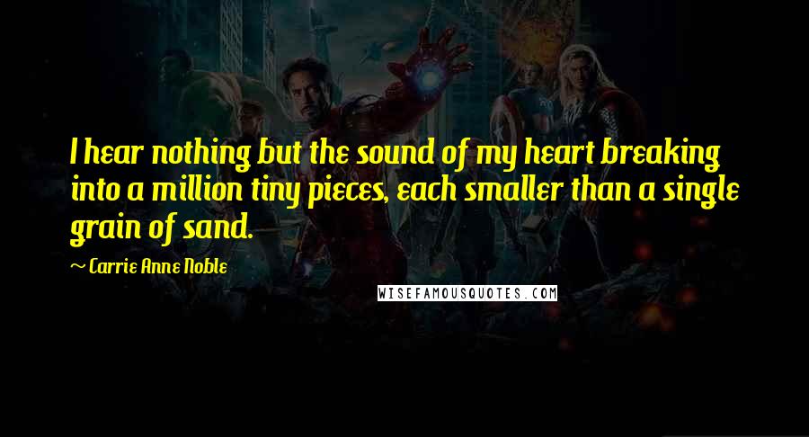 Carrie Anne Noble Quotes: I hear nothing but the sound of my heart breaking into a million tiny pieces, each smaller than a single grain of sand.