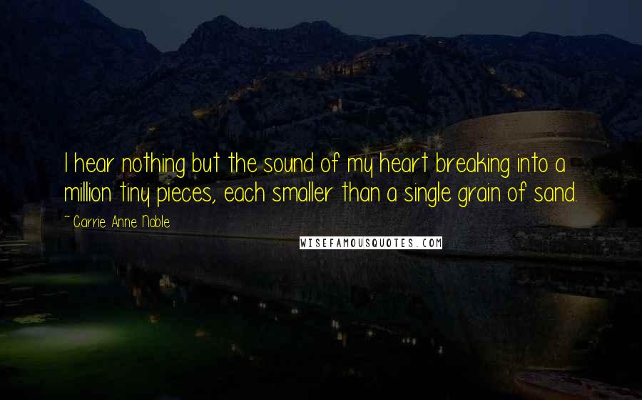 Carrie Anne Noble Quotes: I hear nothing but the sound of my heart breaking into a million tiny pieces, each smaller than a single grain of sand.