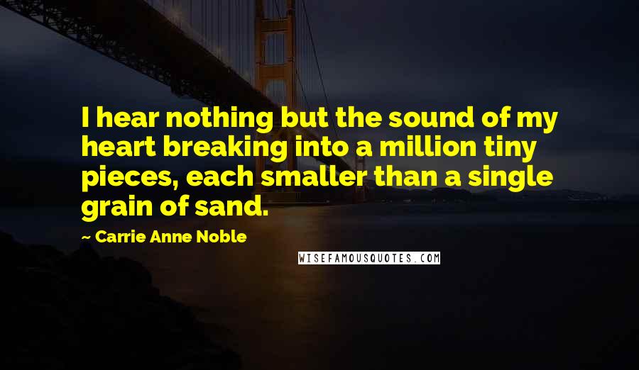 Carrie Anne Noble Quotes: I hear nothing but the sound of my heart breaking into a million tiny pieces, each smaller than a single grain of sand.