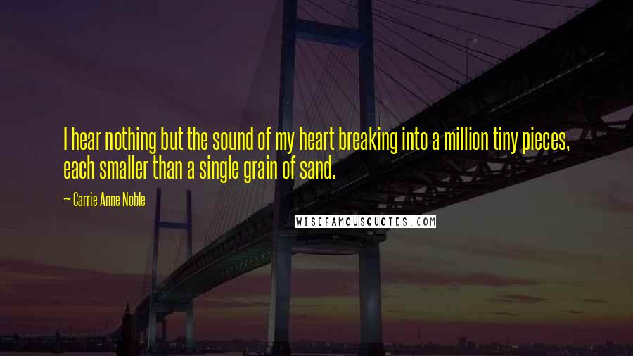 Carrie Anne Noble Quotes: I hear nothing but the sound of my heart breaking into a million tiny pieces, each smaller than a single grain of sand.