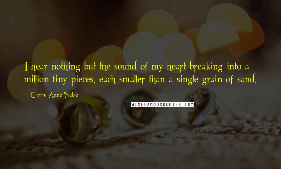 Carrie Anne Noble Quotes: I hear nothing but the sound of my heart breaking into a million tiny pieces, each smaller than a single grain of sand.