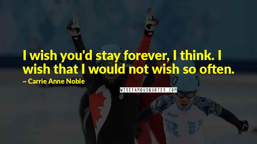 Carrie Anne Noble Quotes: I wish you'd stay forever, I think. I wish that I would not wish so often.