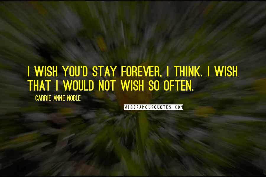 Carrie Anne Noble Quotes: I wish you'd stay forever, I think. I wish that I would not wish so often.