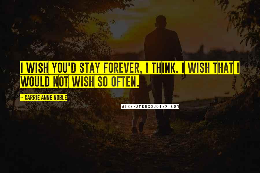 Carrie Anne Noble Quotes: I wish you'd stay forever, I think. I wish that I would not wish so often.