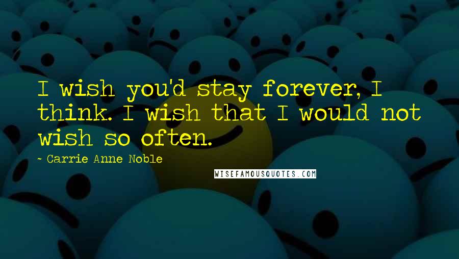 Carrie Anne Noble Quotes: I wish you'd stay forever, I think. I wish that I would not wish so often.