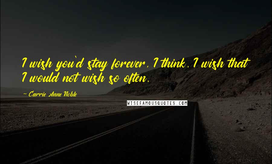 Carrie Anne Noble Quotes: I wish you'd stay forever, I think. I wish that I would not wish so often.