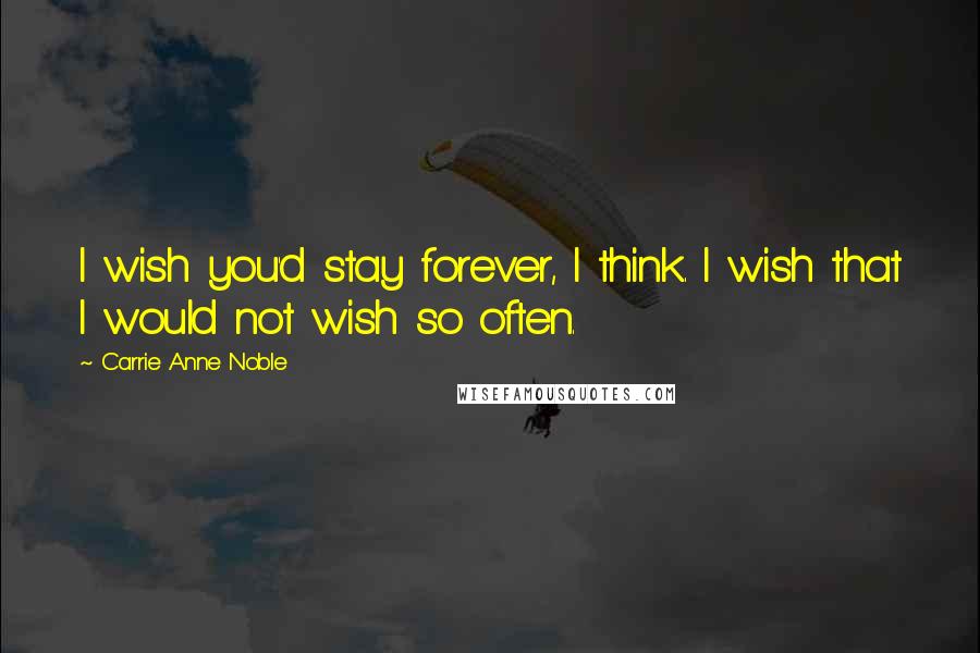 Carrie Anne Noble Quotes: I wish you'd stay forever, I think. I wish that I would not wish so often.