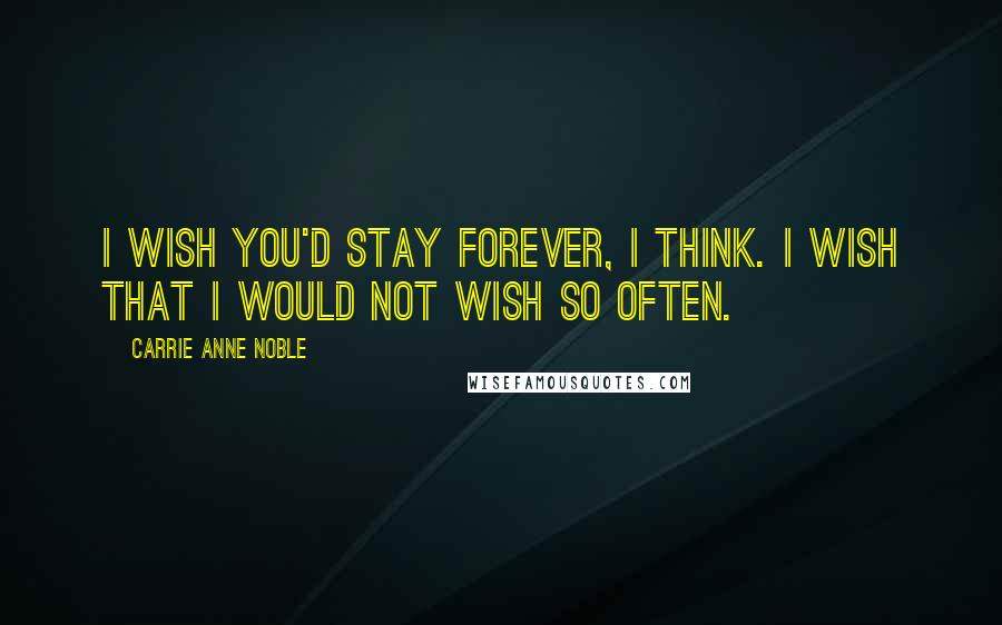 Carrie Anne Noble Quotes: I wish you'd stay forever, I think. I wish that I would not wish so often.