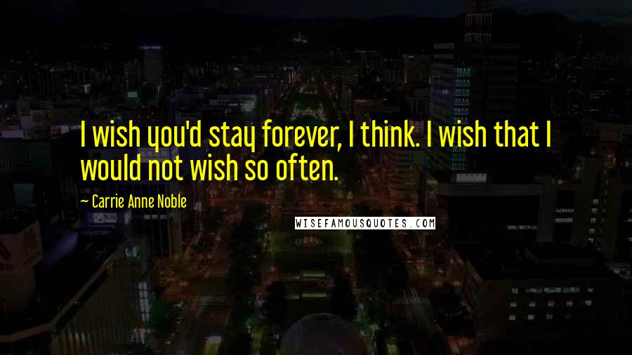 Carrie Anne Noble Quotes: I wish you'd stay forever, I think. I wish that I would not wish so often.