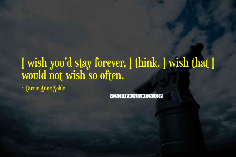 Carrie Anne Noble Quotes: I wish you'd stay forever, I think. I wish that I would not wish so often.