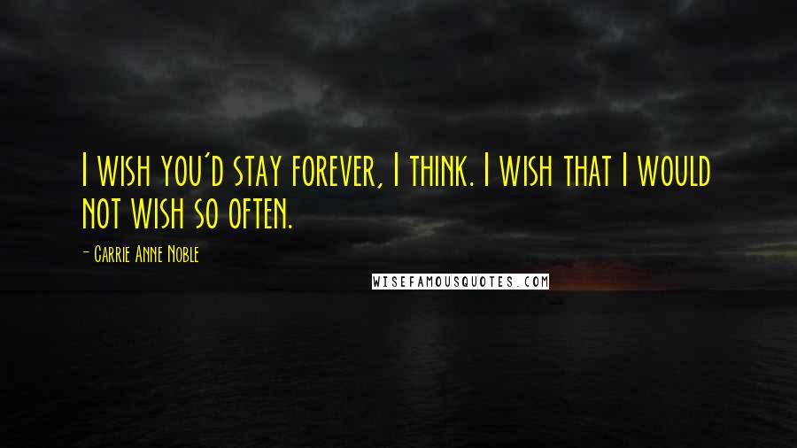 Carrie Anne Noble Quotes: I wish you'd stay forever, I think. I wish that I would not wish so often.