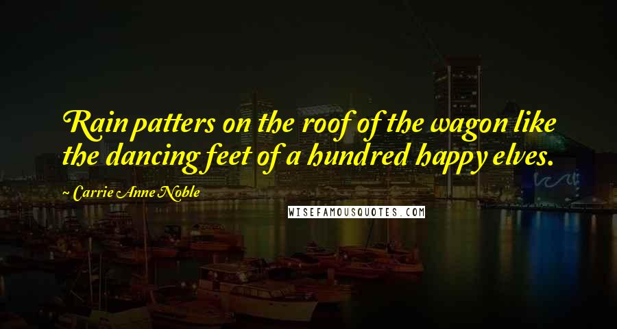 Carrie Anne Noble Quotes: Rain patters on the roof of the wagon like the dancing feet of a hundred happy elves.