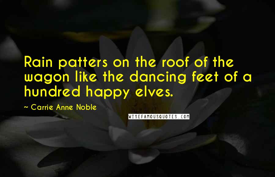 Carrie Anne Noble Quotes: Rain patters on the roof of the wagon like the dancing feet of a hundred happy elves.