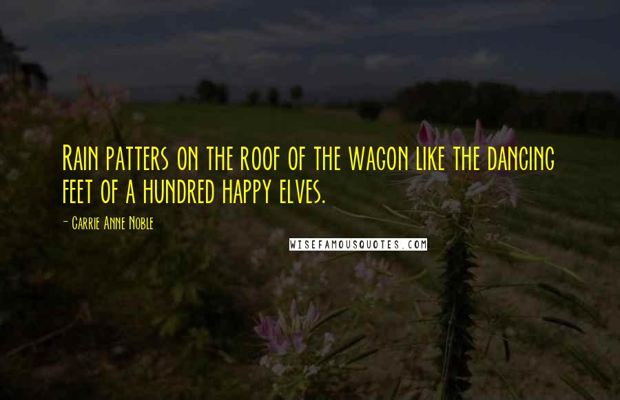 Carrie Anne Noble Quotes: Rain patters on the roof of the wagon like the dancing feet of a hundred happy elves.