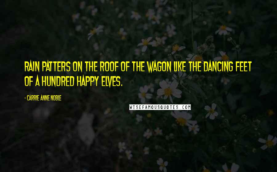 Carrie Anne Noble Quotes: Rain patters on the roof of the wagon like the dancing feet of a hundred happy elves.