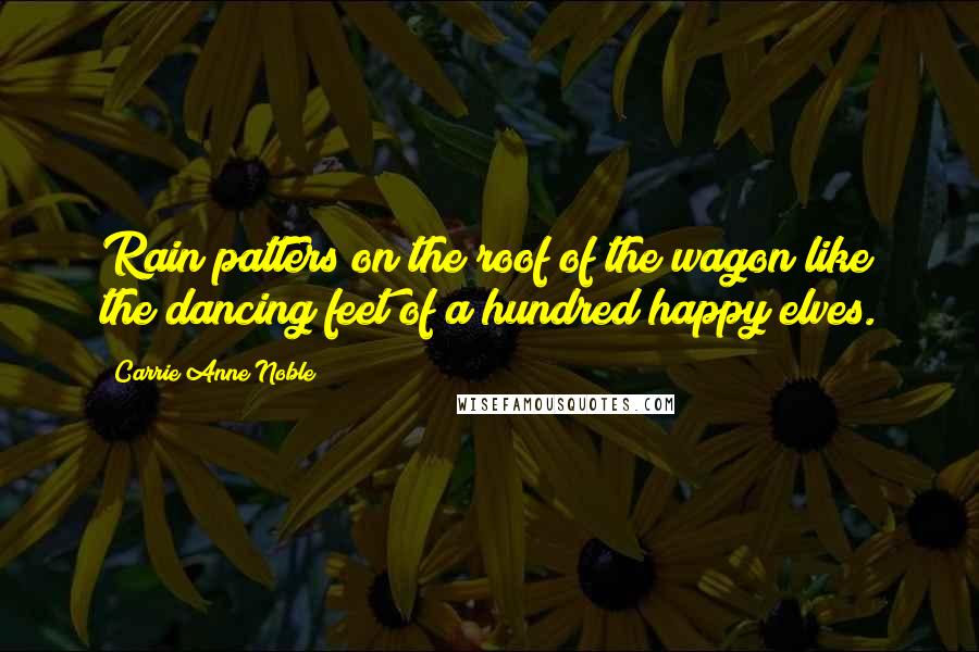 Carrie Anne Noble Quotes: Rain patters on the roof of the wagon like the dancing feet of a hundred happy elves.